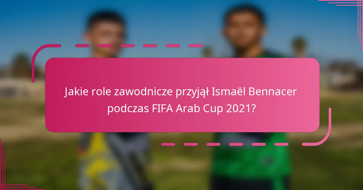 Jakie role zawodnicze przyjął Ismaël Bennacer podczas FIFA Arab Cup 2021?