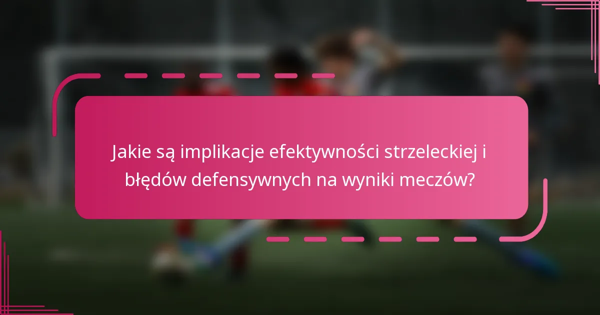 Jakie są implikacje efektywności strzeleckiej i błędów defensywnych na wyniki meczów?