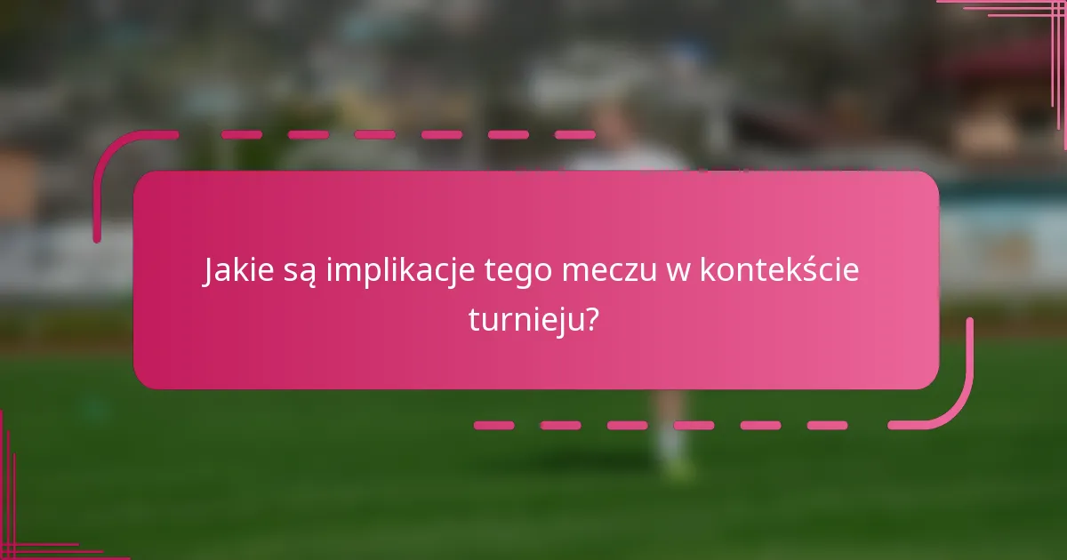 Jakie są implikacje tego meczu w kontekście turnieju?