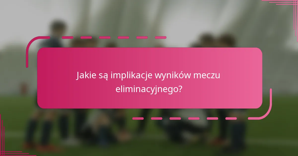 Jakie są implikacje wyników meczu eliminacyjnego?