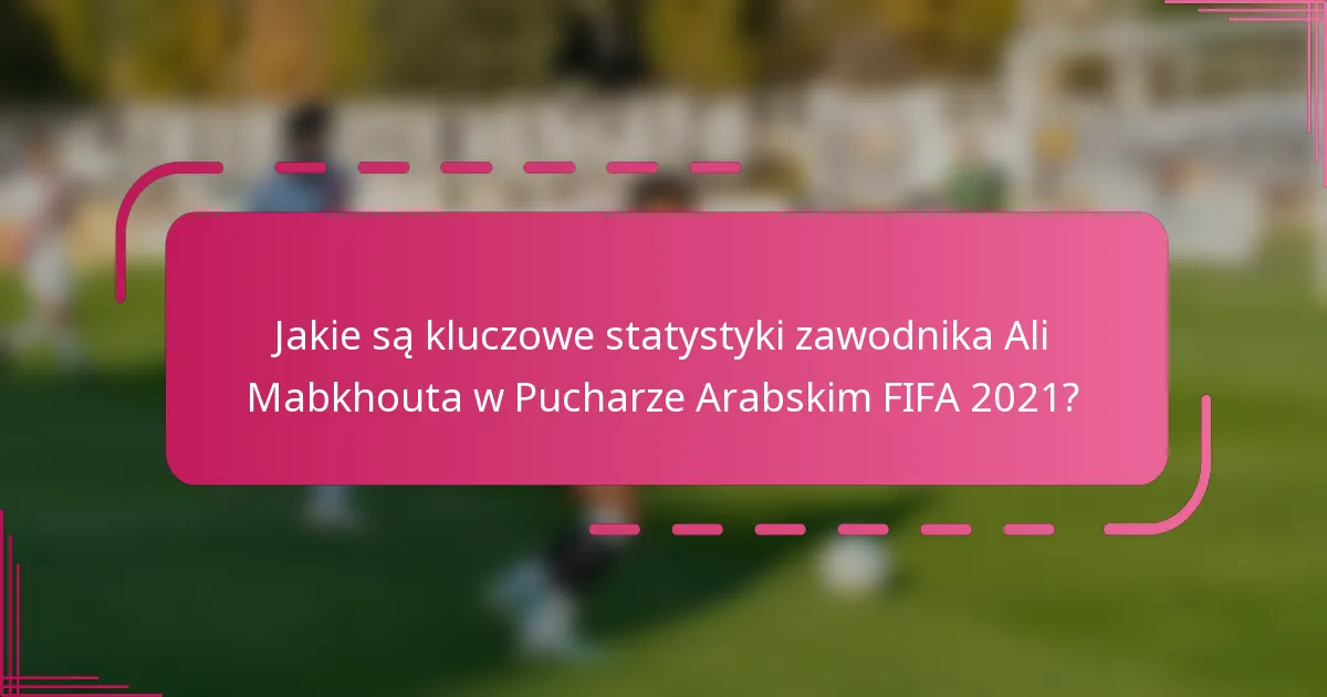 Jakie są kluczowe statystyki zawodnika Ali Mabkhouta w Pucharze Arabskim FIFA 2021?