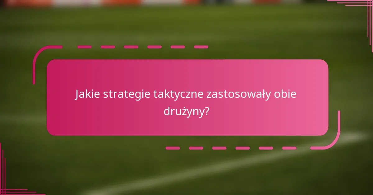 Jakie strategie taktyczne zastosowały obie drużyny?