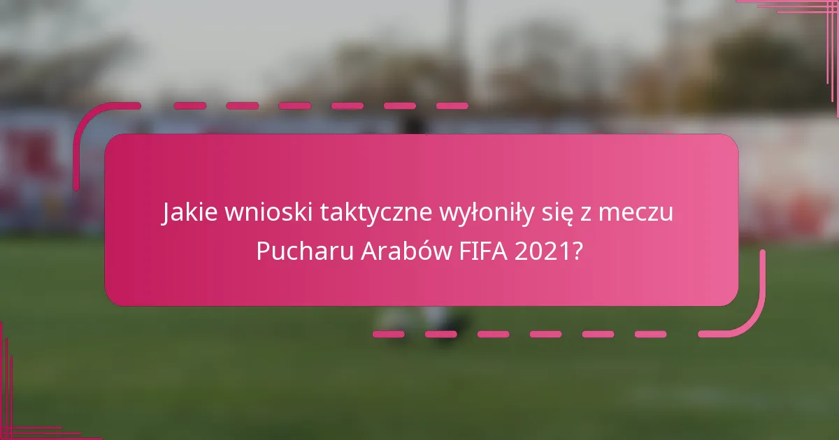 Jakie wnioski taktyczne wyłoniły się z meczu Pucharu Arabów FIFA 2021?