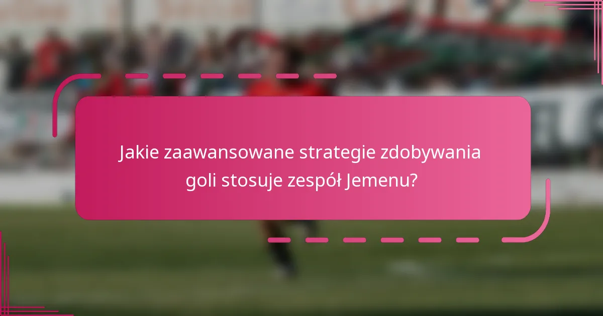 Jakie zaawansowane strategie zdobywania goli stosuje zespół Jemenu?