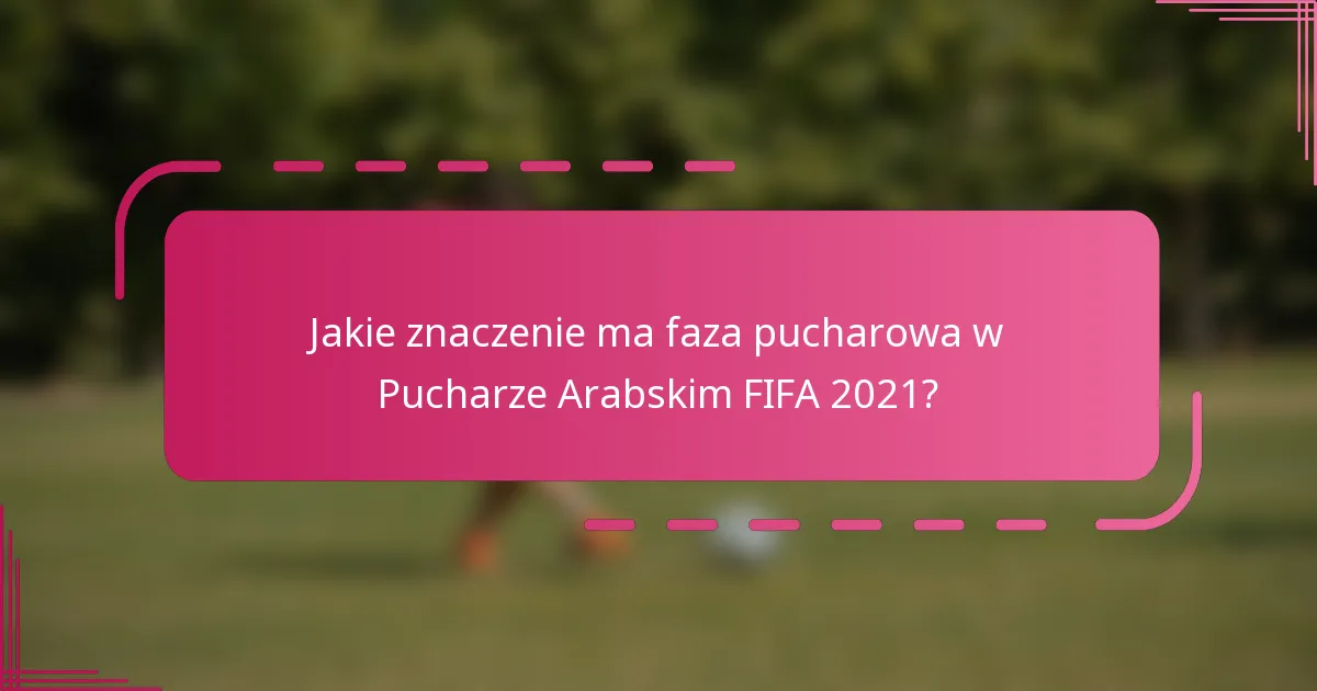 Jakie znaczenie ma faza pucharowa w Pucharze Arabskim FIFA 2021?