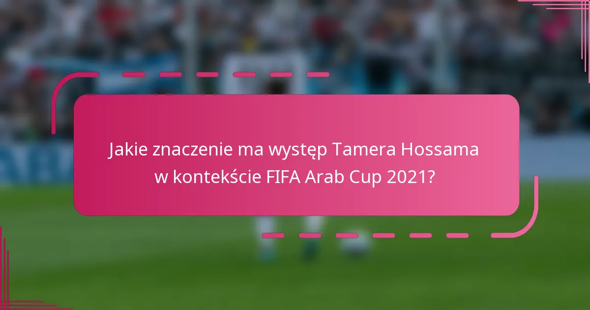 Jakie znaczenie ma występ Tamera Hossama w kontekście FIFA Arab Cup 2021?
