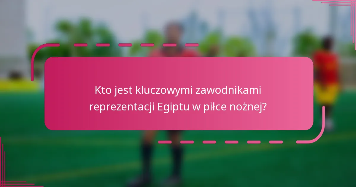 Kto jest kluczowymi zawodnikami reprezentacji Egiptu w piłce nożnej?