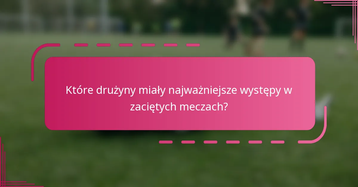 Które drużyny miały najważniejsze występy w zaciętych meczach?