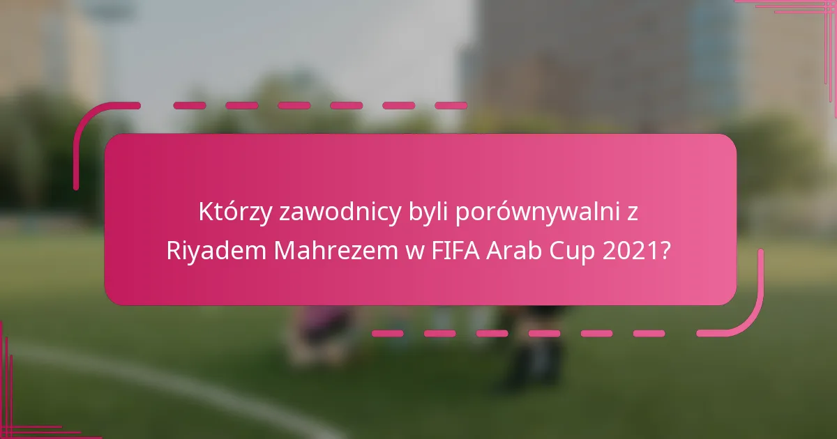 Którzy zawodnicy byli porównywalni z Riyadem Mahrezem w FIFA Arab Cup 2021?