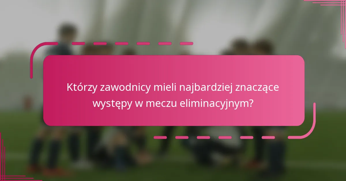 Którzy zawodnicy mieli najbardziej znaczące występy w meczu eliminacyjnym?