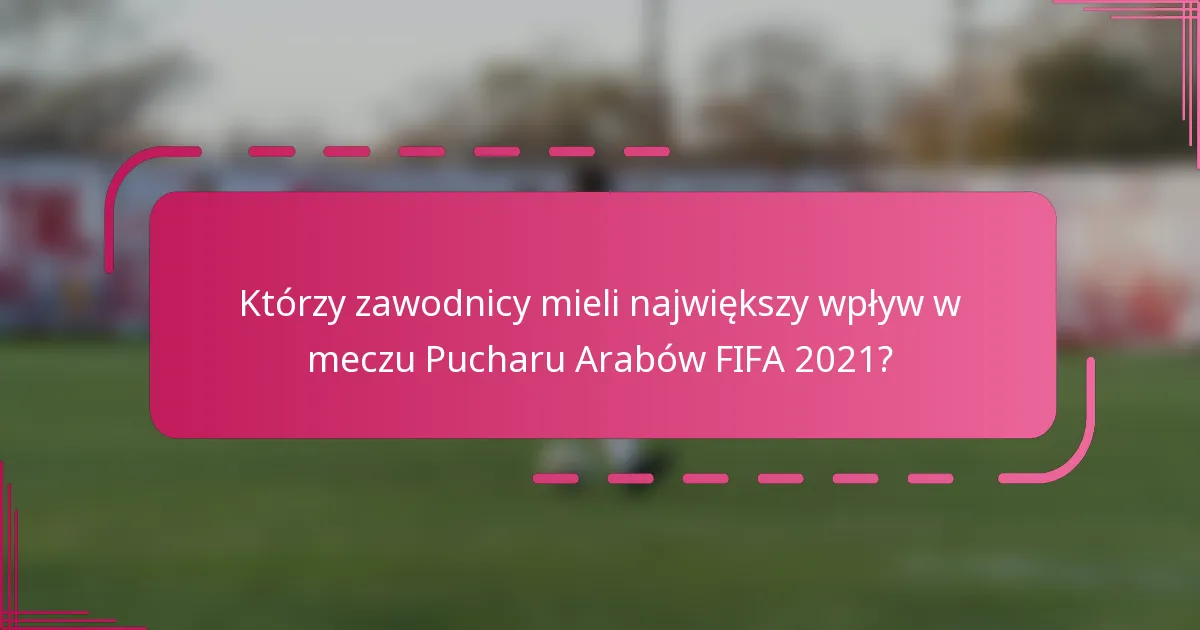 Którzy zawodnicy mieli największy wpływ w meczu Pucharu Arabów FIFA 2021?