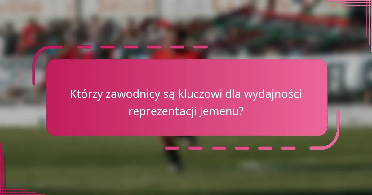 Którzy zawodnicy są kluczowi dla wydajności reprezentacji Jemenu?