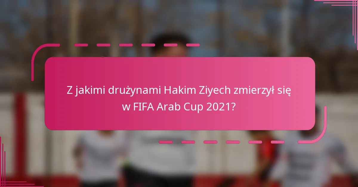 Z jakimi drużynami Hakim Ziyech zmierzył się w FIFA Arab Cup 2021?